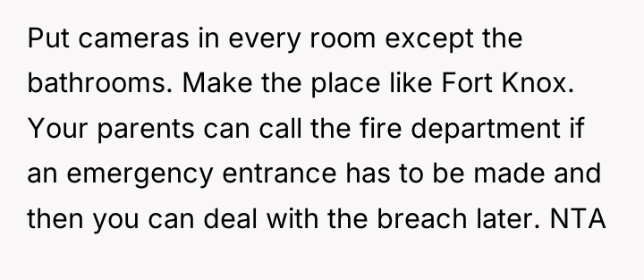 Put cameras in every room except the bathrooms. Make the...
