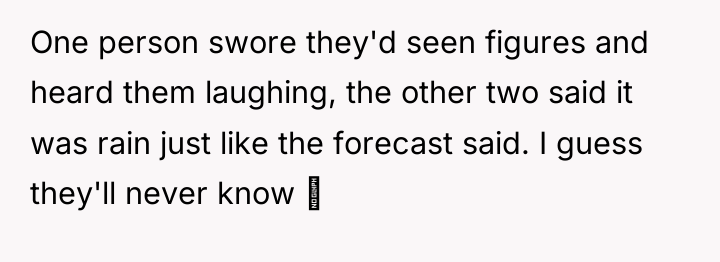 One person swore they'd seen figures and heard them laughing,...