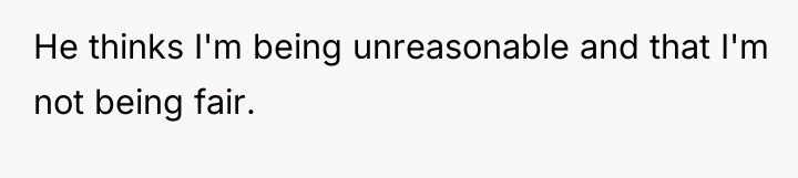 He thinks I'm being unreasonable and that I'm not being...