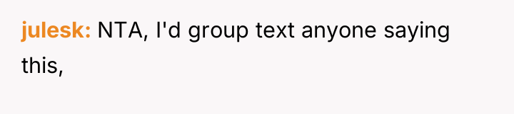 julesk NTA, I'd group text anyone saying this,
