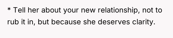 * Tell her about your new relationship, not to rub...