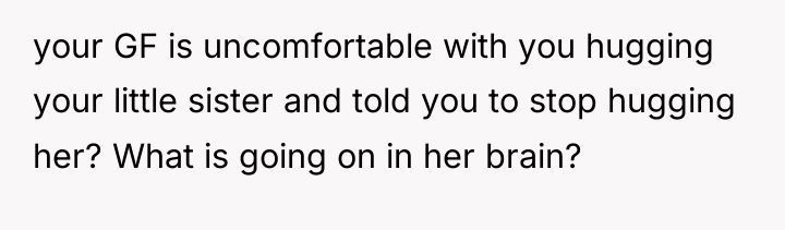 your GF is uncomfortable with you hugging your little sister...