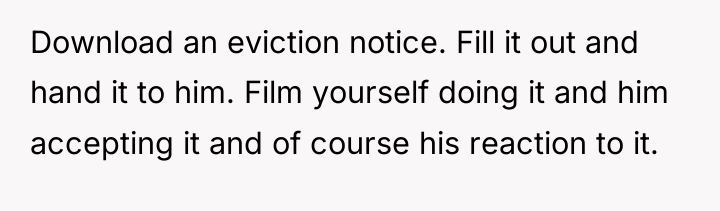 Download an eviction notice. Fill it out and hand it...