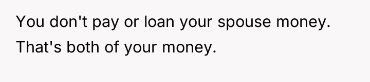 You don't pay or loan your spouse money. That's both...