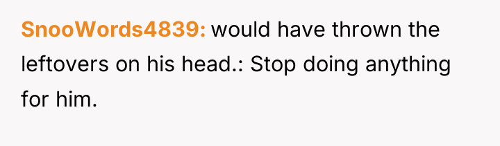 SnooWords4839 would have thrown the leftovers on his head.: Stop...