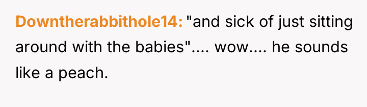 Downtherabbithole14 "and sick of just sitting around with the babies".......
