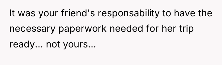 It was your friend's responsability to have the necessary paperwork...