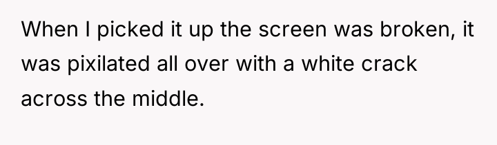 When I picked it up the screen was broken, it...