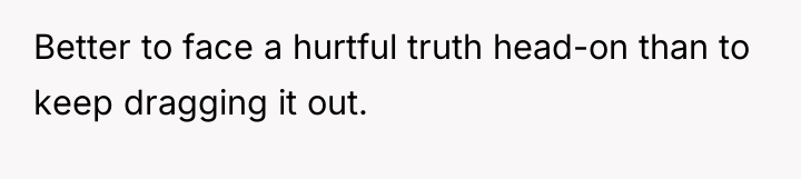 Better to face a hurtful truth head-on than to keep...