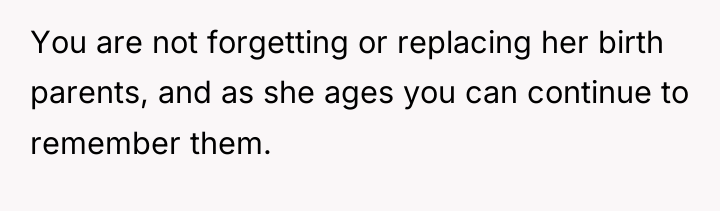 You are not forgetting or replacing her birth parents, and...