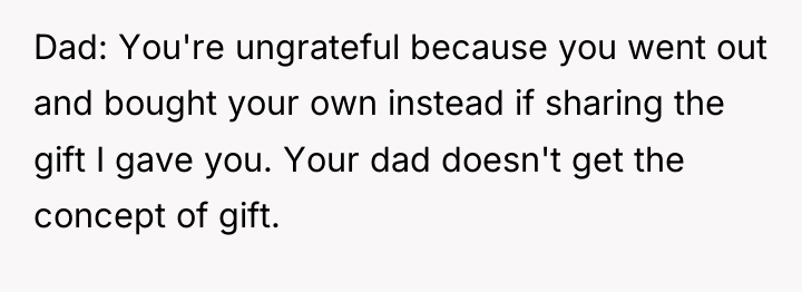 Dad: You're ungrateful because you went out and bought your...