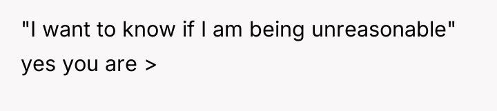 "I want to know if I am being unreasonable" yes...