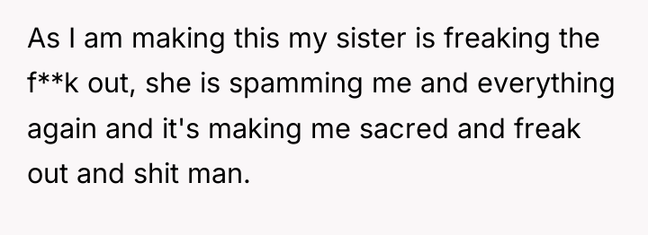 As I am making this my sister is freaking the...