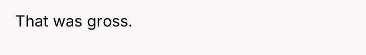 That was gross.