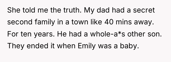 She told me the truth. My dad had a secret...