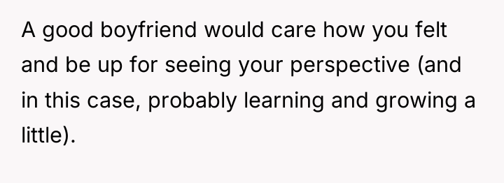 A good boyfriend would care how you felt and be...