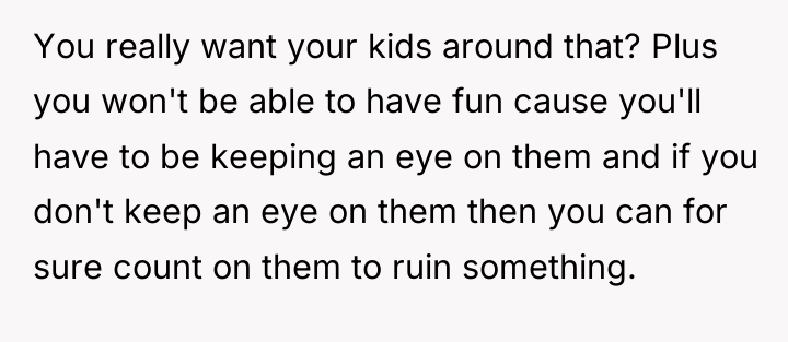 You really want your kids around that? Plus you won't...