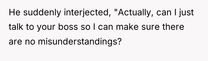 He suddenly interjected, "Actually, can I just talk to your...
