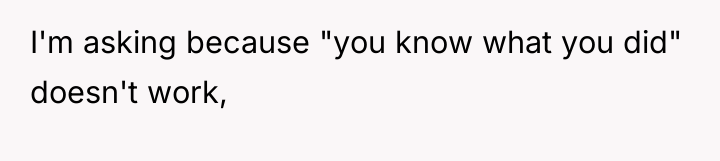 I'm asking because "you know what you did" doesn't work,