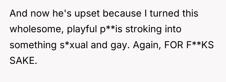 And now he's upset because I turned this wholesome, playful...