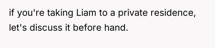 if you're taking Liam to a private residence, let's discuss...