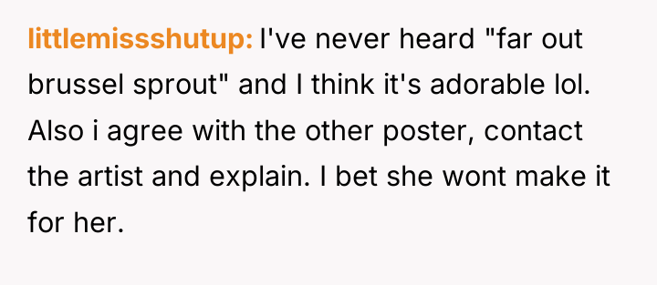 littlemissshutup I've never heard "far out brussel sprout" and I...