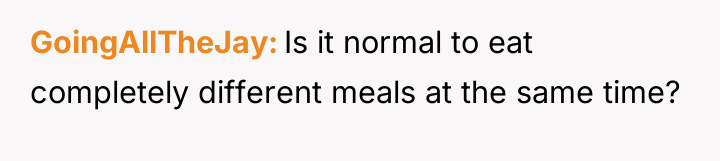 GoingAllTheJay Is it normal to eat completely different meals at...