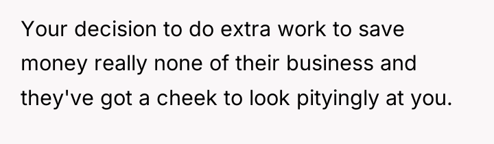 Your decision to do extra work to save money really...