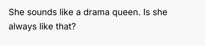 She sounds like a drama queen. Is she always like...