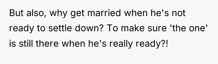 But also, why get married when he's not ready to...