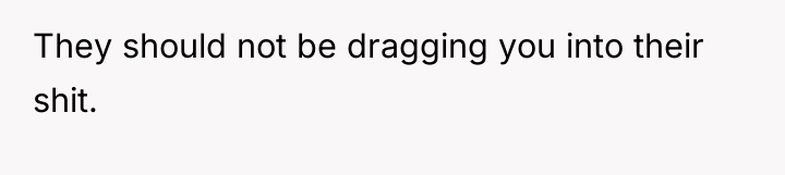 They should not be dragging you into their shit.
