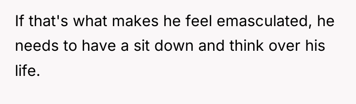 If that's what makes he feel emasculated, he needs to...