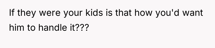 If they were your kids is that how you'd want...