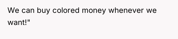 We can buy colored money whenever we want!"