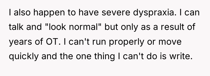 I also happen to have severe dyspraxia. I can talk...
