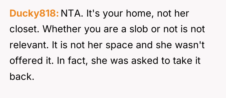 Ducky818 NTA. It's your home, not her closet. Whether you...