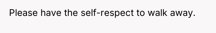 Please have the self-respect to walk away.