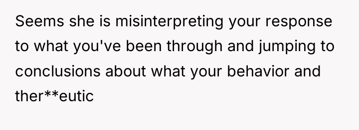 Seems she is misinterpreting your response to what you've been...