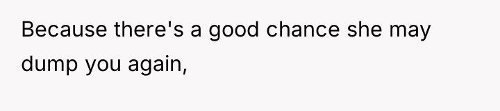 Because there's a good chance she may dump you again,