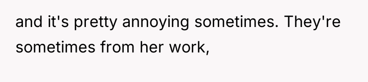 and it's pretty annoying sometimes. They're sometimes from her work,