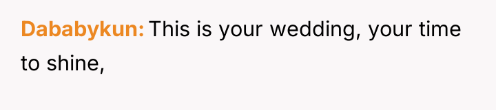 Dababykun This is your wedding, your time to shine,