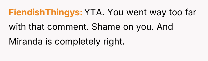 FiendishThingys YTA. You went way too far with that comment....