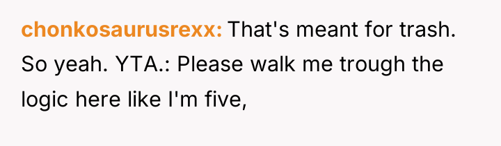 chonkosaurusrexx That's meant for trash. So yeah. YTA.: Please walk...