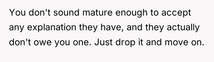 You don't sound mature enough to accept any explanation they...