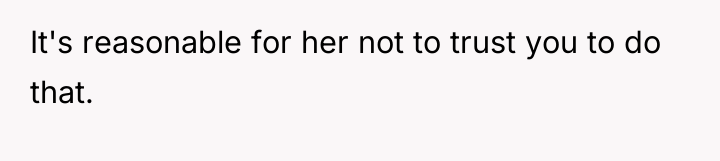 It's reasonable for her not to trust you to do...