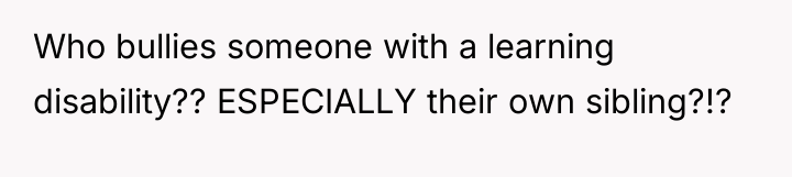 Who bullies someone with a learning disability?? ESPECIALLY their own...