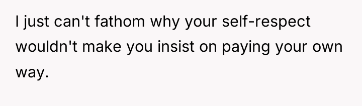 I just can't fathom why your self-respect wouldn't make you...