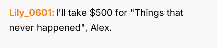 Lily_0601 I'll take $500 for "Things that never happened", Alex.