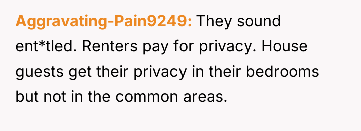 Aggravating-Pain9249 They sound ent*tled. Renters pay for privacy. House guests...