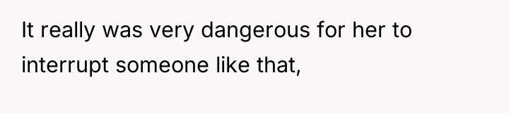 It really was very dangerous for her to interrupt someone...
